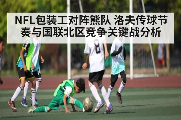 NFL包装工对阵熊队 洛夫传球节奏与国联北区竞争关键战分析