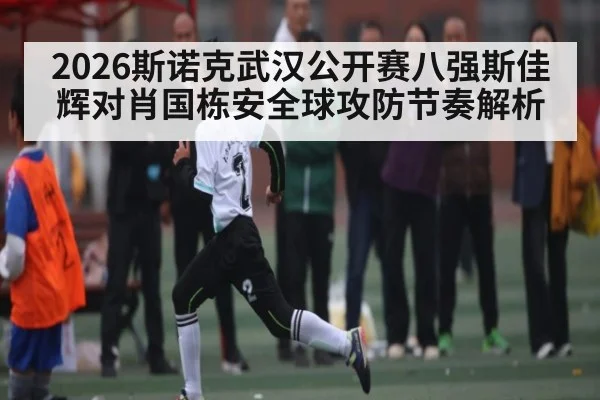 2026斯诺克武汉公开赛八强斯佳辉对肖国栋安全球攻防节奏解析